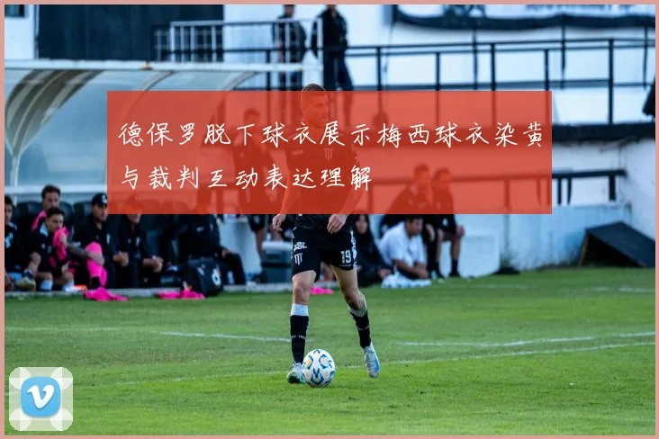 德保罗脱下球衣展示梅西球衣染黄与裁判互动表达理解