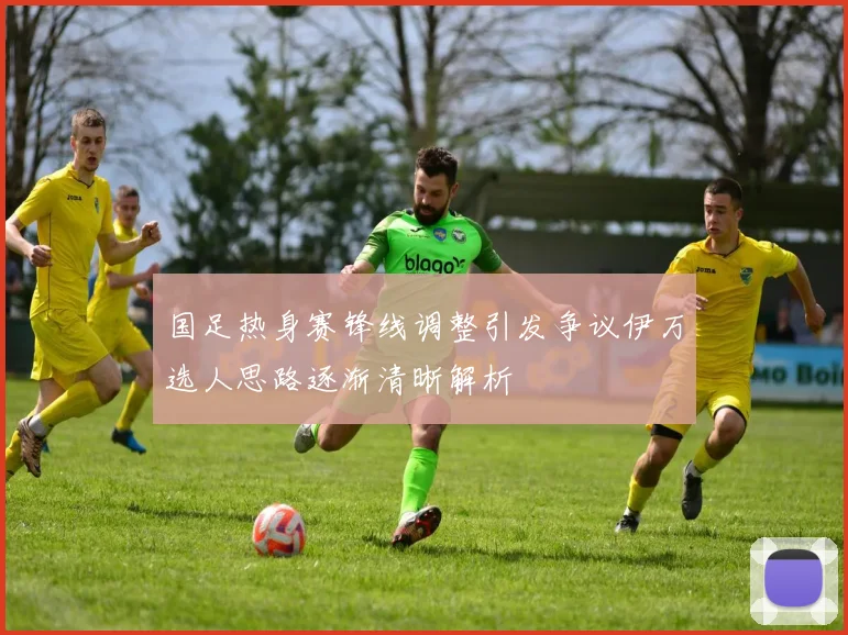 国足热身赛锋线调整引发争议伊万选人思路逐渐清晰解析
