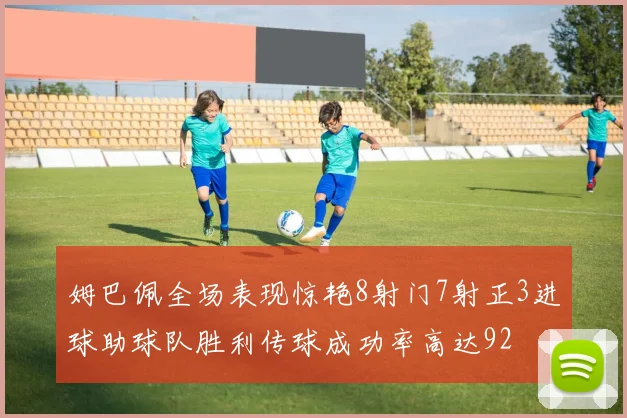 姆巴佩全场表现惊艳8射门7射正3进球助球队胜利传球成功率高达92