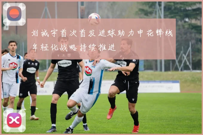 刘诚宇首次首发进球助力申花锋线年轻化战略持续推进