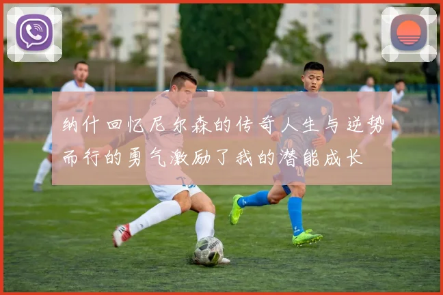 纳什回忆尼尔森的传奇人生与逆势而行的勇气激励了我的潜能成长